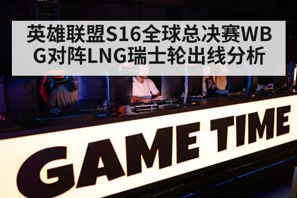 英雄联盟S16全球总决赛WBG对阵LNG瑞士轮出线分析