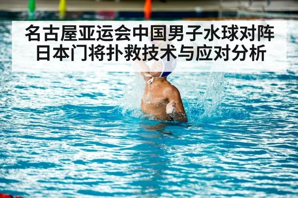 名古屋亚运会中国男子水球对阵日本门将扑救技术与应对分析